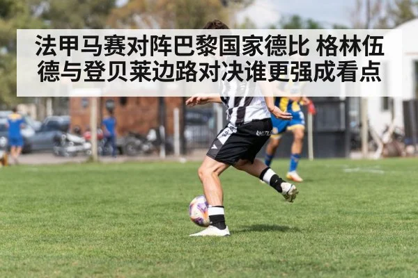 法甲马赛对阵巴黎国家德比 格林伍德与登贝莱边路对决谁更强成看点