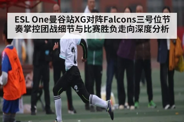 ESL One曼谷站XG对阵Falcons三号位节奏掌控团战细节与比赛胜负走向深度分析