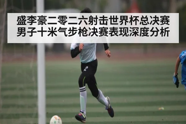 盛李豪二零二六射击世界杯总决赛男子十米气步枪决赛表现深度分析