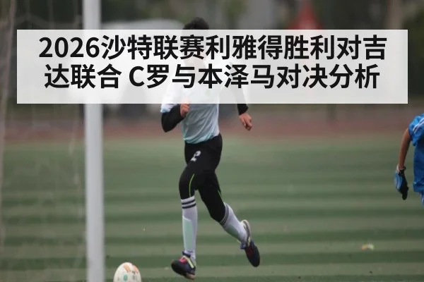 2026沙特联赛利雅得胜利对吉达联合 C罗与本泽马对决分析