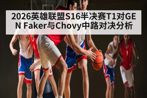 2026英雄联盟S16半决赛T1对GEN Faker与Chovy中路对决分析
