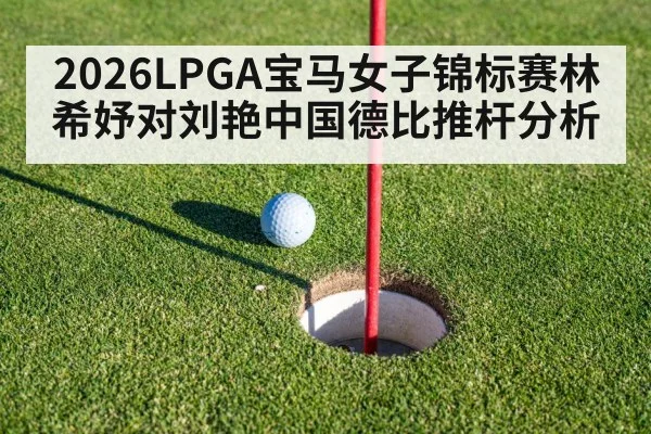 2026LPGA宝马女子锦标赛林希妤对刘艳中国德比推杆分析