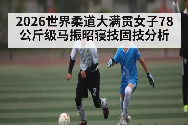 2026世界柔道大满贯女子78公斤级马振昭寝技固技分析